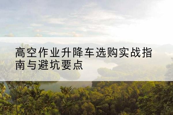 大通升降车怎么选-高空作业升降车选购实战指南与避坑要点