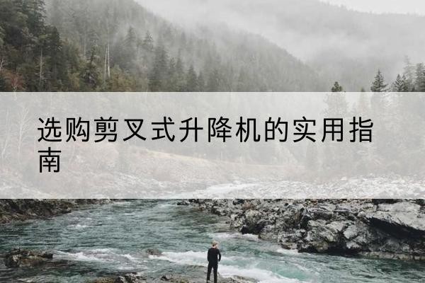 大通剪叉式升降机怎么选-选购剪叉式升降机的实用指南