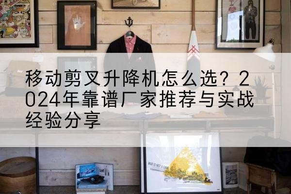 大通升降平台厂家推荐-移动剪叉升降机怎么选？2024年靠谱厂家推荐与实战经验分享