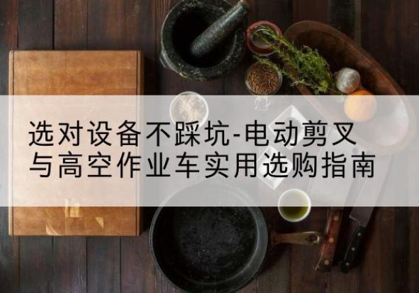 大通电动剪叉升降平台怎么选-选对设备不踩坑-电动剪叉与高空作业车实用选购指南