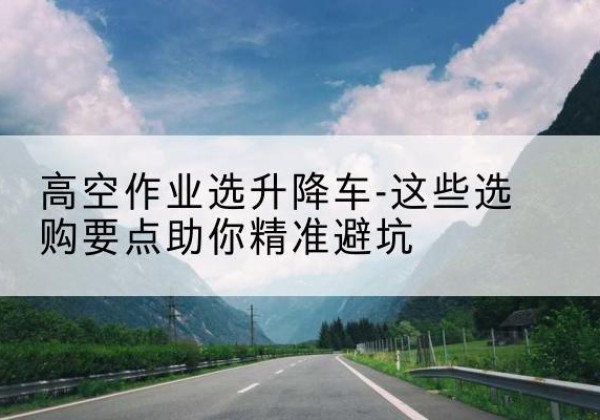 大通升降车厂家-高空作业选升降车-这些选购要点助你*避坑
