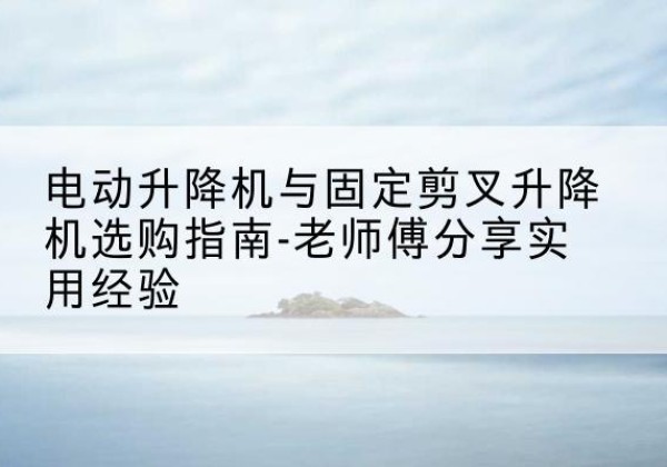 大通电动升降机怎么选-电动升降机与固定剪叉升降机选购指南-老师傅分享实用经验