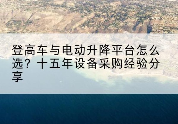 大通登高车厂家厂家-登高车与电动升降平台怎么选？十五年设备采购经验分享