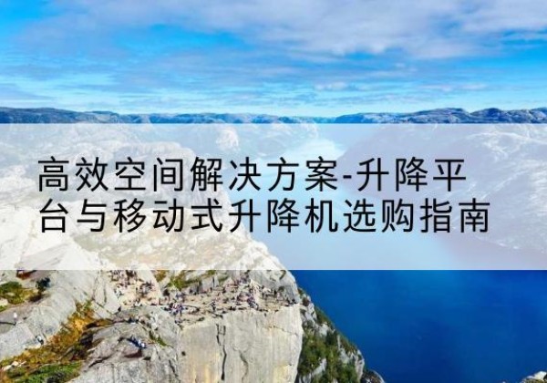 大通升降平台厂家-*空间解决方案-升降平台与移动式升降机选购指南