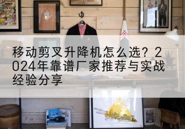 大通升降平台厂家推荐-移动剪叉升降机怎么选？2024年靠谱厂家推荐与实战经验分享